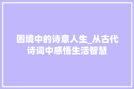 困境中的诗意人生_从古代诗词中感悟生活智慧