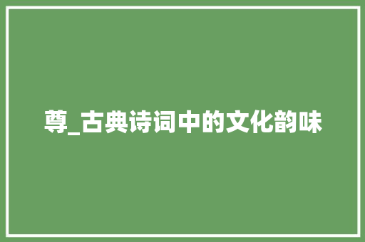 尊_古典诗词中的文化韵味 工作总结
