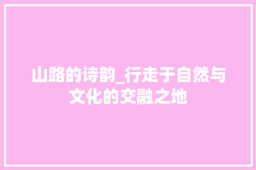 山路的诗韵_行走于自然与文化的交融之地