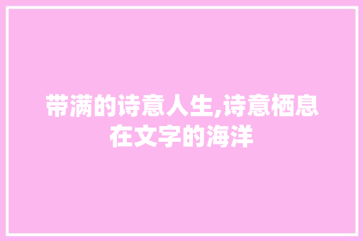 带满的诗意人生,诗意栖息在文字的海洋