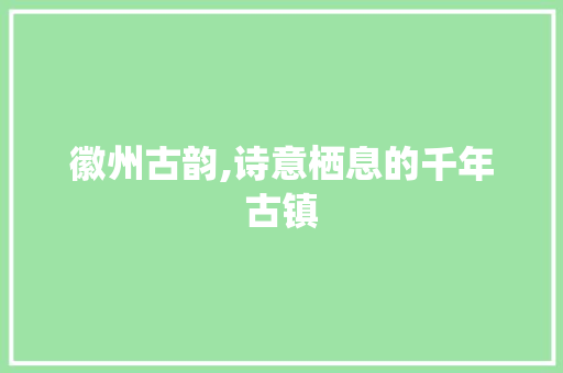 徽州古韵,诗意栖息的千年古镇