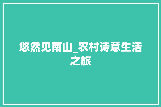 悠然见南山_农村诗意生活之旅