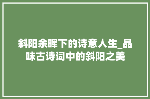 斜阳余晖下的诗意人生_品味古诗词中的斜阳之美