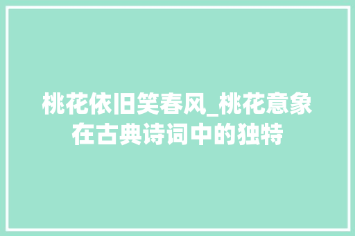 桃花依旧笑春风_桃花意象在古典诗词中的独特