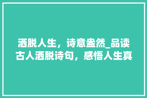 洒脱人生，诗意盎然_品读古人洒脱诗句，感悟人生真谛