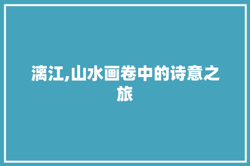 漓江,山水画卷中的诗意之旅 应用文