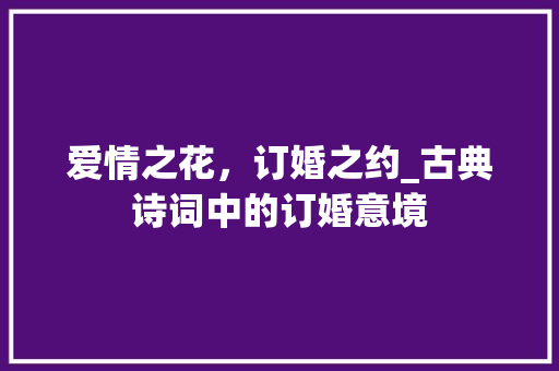 爱情之花，订婚之约_古典诗词中的订婚意境 应用文