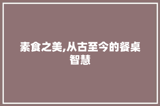 素食之美,从古至今的餐桌智慧