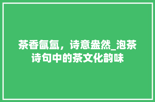 茶香氤氲，诗意盎然_泡茶诗句中的茶文化韵味