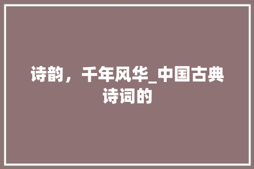 诗韵，千年风华_中国古典诗词的