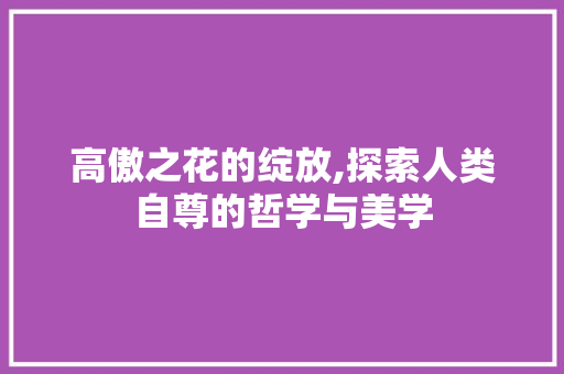 高傲之花的绽放,探索人类自尊的哲学与美学