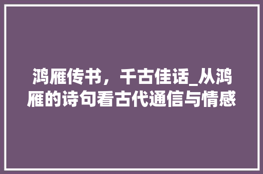 鸿雁传书，千古佳话_从鸿雁的诗句看古代通信与情感表达