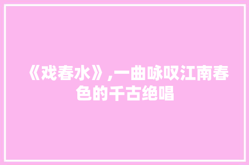 《戏春水》,一曲咏叹江南春色的千古绝唱
