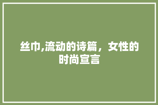 丝巾,流动的诗篇，女性的时尚宣言 诗词鉴赏