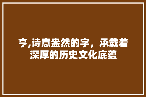 亨,诗意盎然的字，承载着深厚的历史文化底蕴