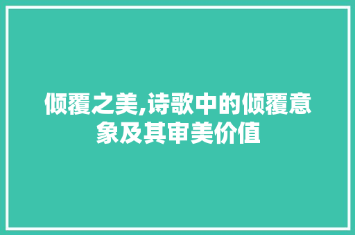 倾覆之美,诗歌中的倾覆意象及其审美价值 应用文