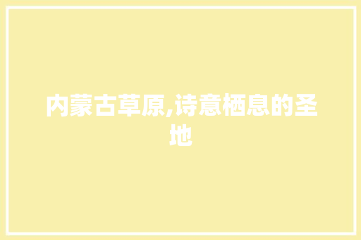 内蒙古草原,诗意栖息的圣地 应用文