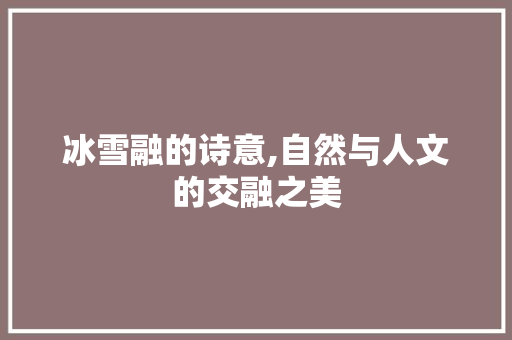 冰雪融的诗意,自然与人文的交融之美 应用文