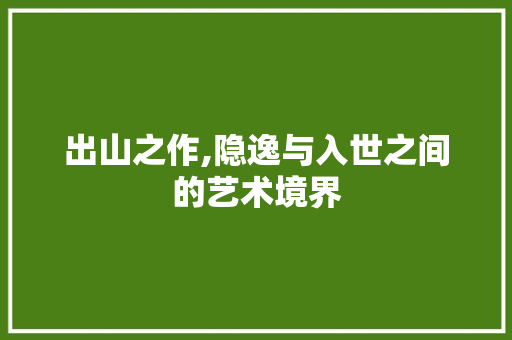 出山之作,隐逸与入世之间的艺术境界 工作总结