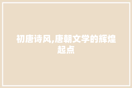 初唐诗风,唐朝文学的辉煌起点