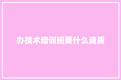 办技术培训班要什么资质