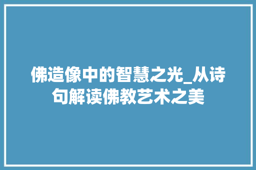 佛造像中的智慧之光_从诗句解读佛教艺术之美 会议纪要