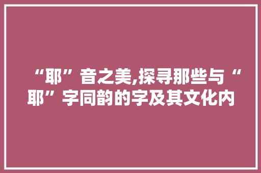 “耶”音之美,探寻那些与“耶”字同韵的字及其文化内涵