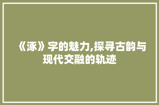 《涿》字的魅力,探寻古韵与现代交融的轨迹