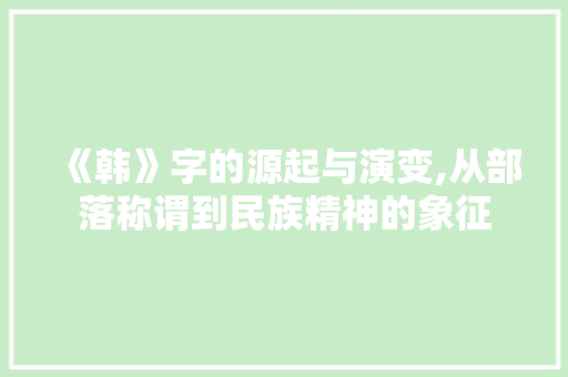 《韩》字的源起与演变,从部落称谓到民族精神的象征