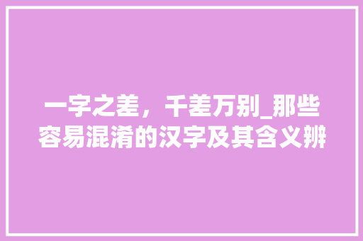 一字之差，千差万别_那些容易混淆的汉字及其含义辨析