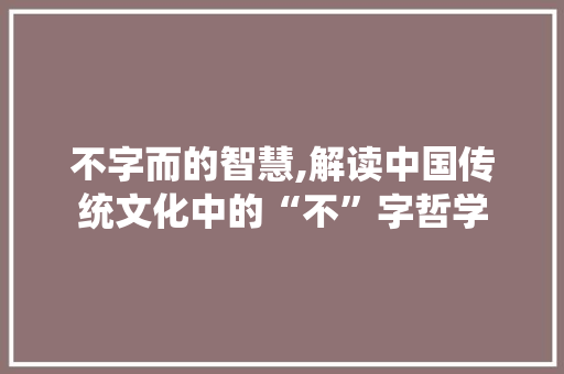 不字而的智慧,解读中国传统文化中的“不”字哲学