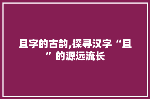 且字的古韵,探寻汉字“且”的源远流长