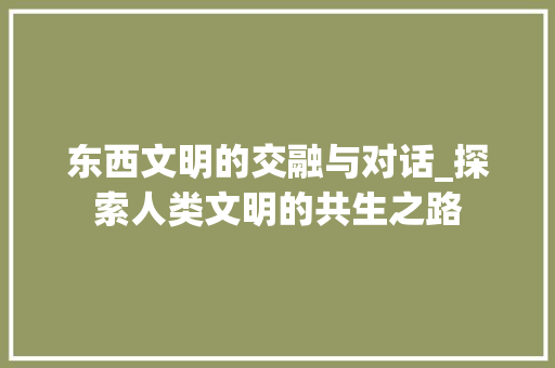 东西文明的交融与对话_探索人类文明的共生之路