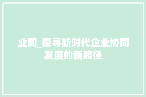业同_探寻新时代企业协同发展的新路径 会议纪要
