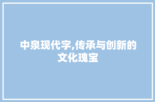 中泉现代字,传承与创新的文化瑰宝