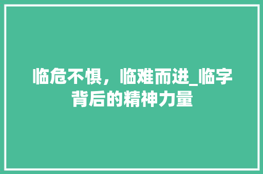 临危不惧，临难而进_临字背后的精神力量