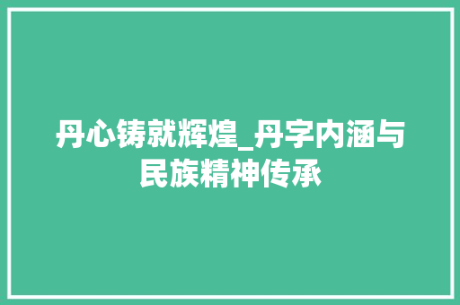 丹心铸就辉煌_丹字内涵与民族精神传承