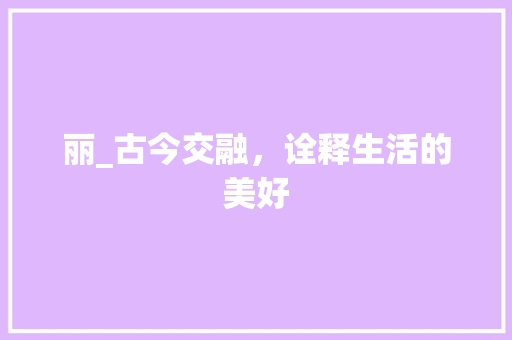 丽_古今交融，诠释生活的美好 项目报告