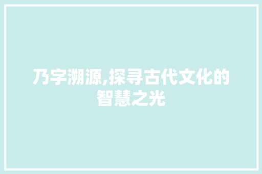 乃字溯源,探寻古代文化的智慧之光
