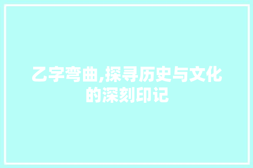 乙字弯曲,探寻历史与文化的深刻印记 职场写作