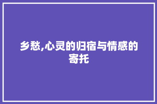 乡愁,心灵的归宿与情感的寄托