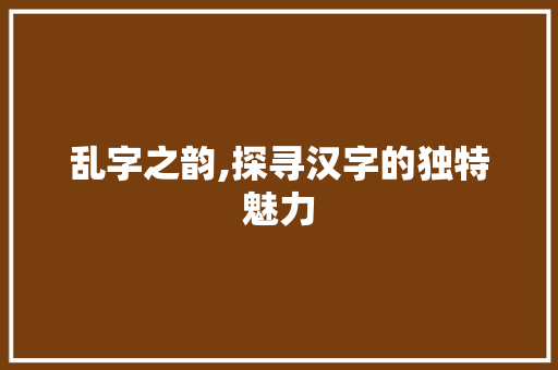 乱字之韵,探寻汉字的独特魅力 职场写作