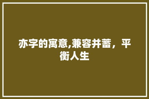 亦字的寓意,兼容并蓄，平衡人生