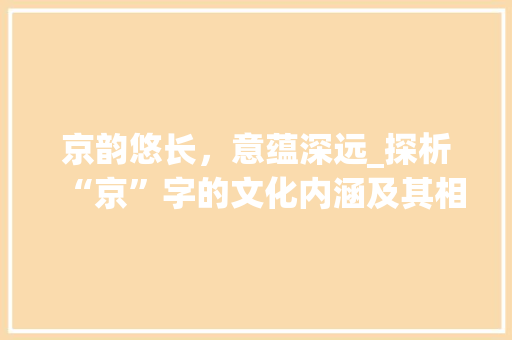 京韵悠长，意蕴深远_探析“京”字的文化内涵及其相近字