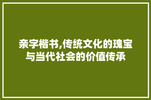 亲字楷书,传统文化的瑰宝与当代社会的价值传承
