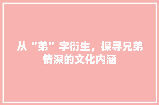 从“弟”字衍生，探寻兄弟情深的文化内涵 诗词应用