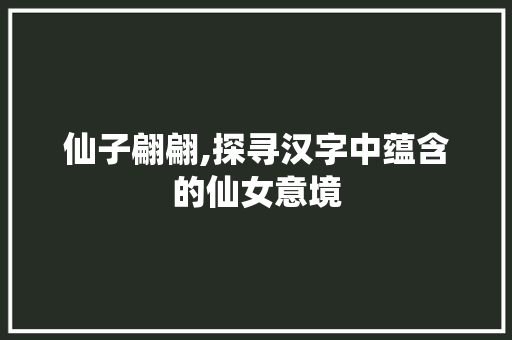 仙子翩翩,探寻汉字中蕴含的仙女意境