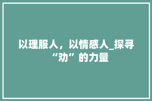 以理服人，以情感人_探寻“劝”的力量