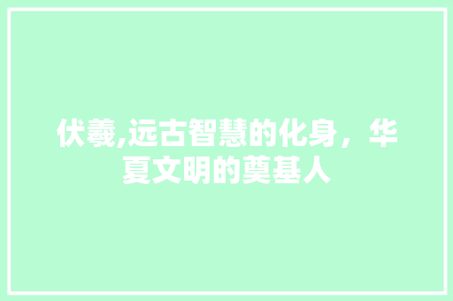 伏羲,远古智慧的化身，华夏文明的奠基人