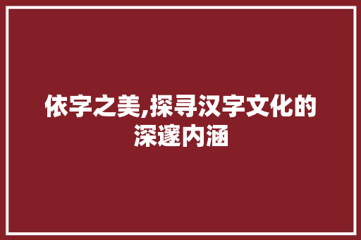 依字之美,探寻汉字文化的深邃内涵